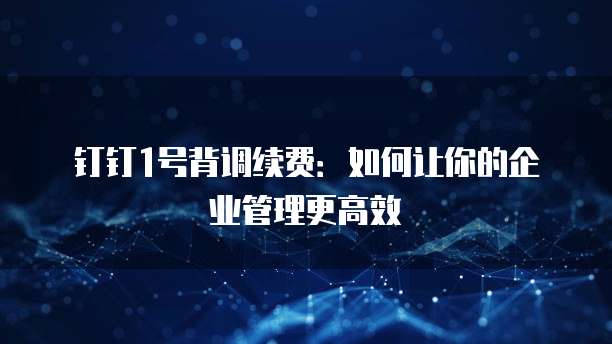钉钉1号背调续费:如何让你的企业管理更高效