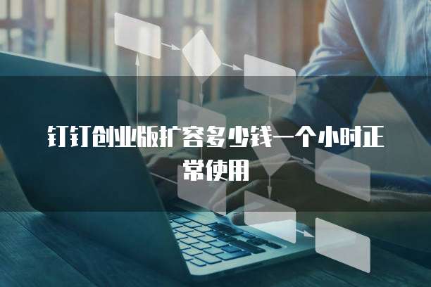 钉钉创业版扩容多少钱一个小时正常使用
