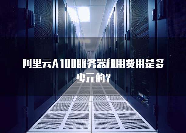 阿里云A100服务器租用费用是多少元的?