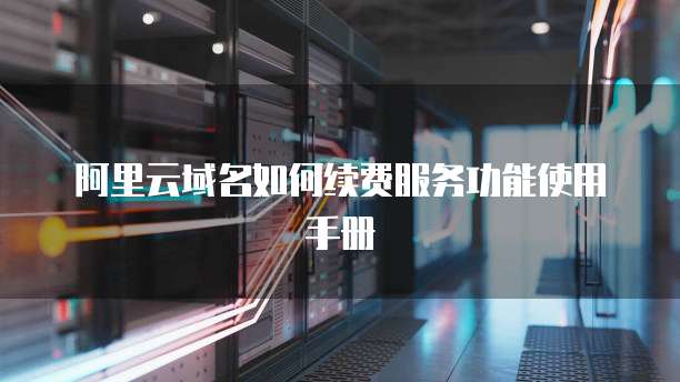 阿里云域名如何续费服务功能使用手册