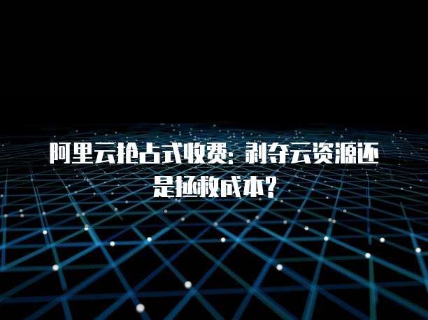 阿里云抢占式收费: 剥夺云资源还是拯救成本?