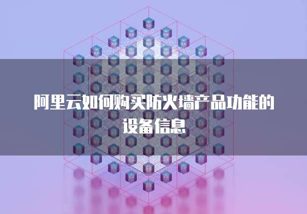 阿里云如何购买防火墙产品功能的设备信息