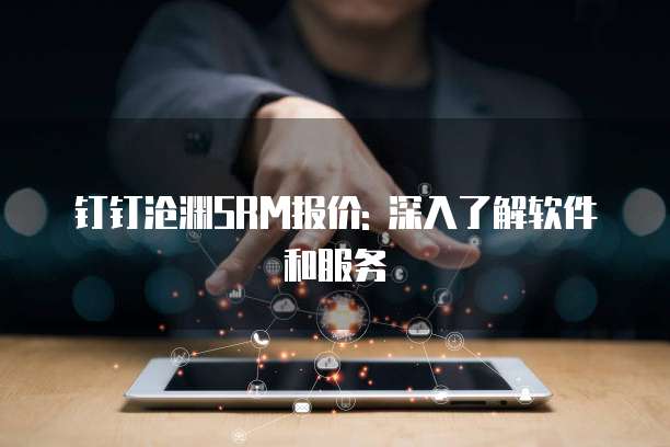 钉钉沧渊SRM报价: 深入了解软件和服务