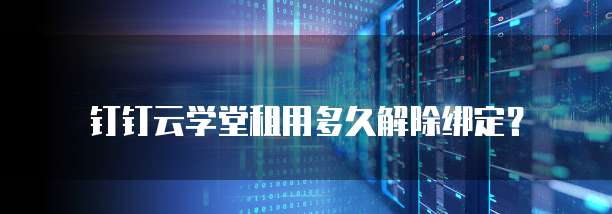 钉钉云学堂租用多久解除绑定？