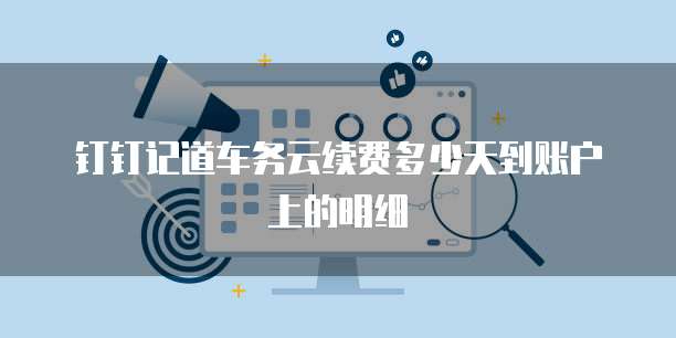 钉钉记道车务云续费多少天到账户上的明细