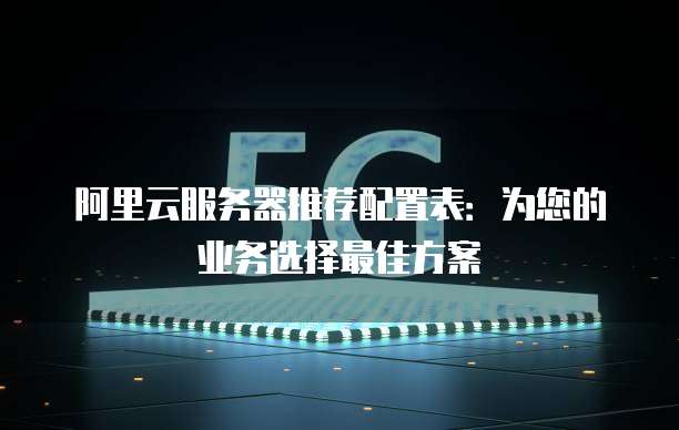 阿里云服务器推荐配置表:为您的业务选择最佳方案