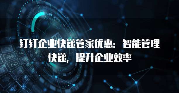 钉钉企业快递管家优惠：智能管理快递，提升企业效率