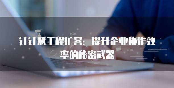 钉钉慧工程扩容:提升企业协作效率的秘密武器