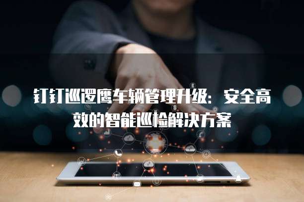 钉钉巡逻鹰车辆管理升级：安全高效的智能巡检解决方案