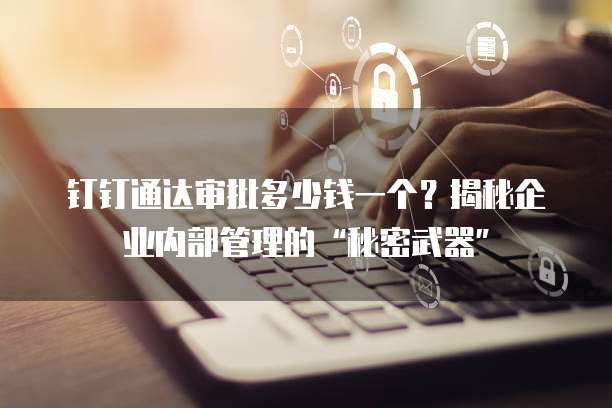 钉钉通达审批多少钱一个?揭秘企业内部管理的“秘密武器”