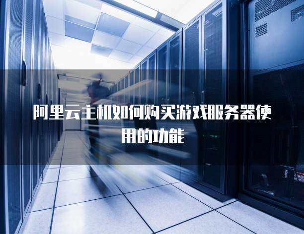 阿里云主机如何购买游戏服务器使用的功能