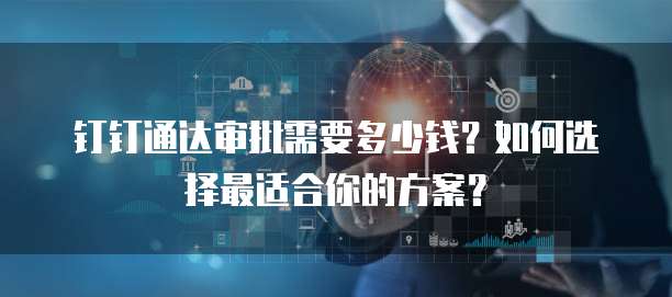 钉钉通达审批需要多少钱?如何选择最适合你的方案?