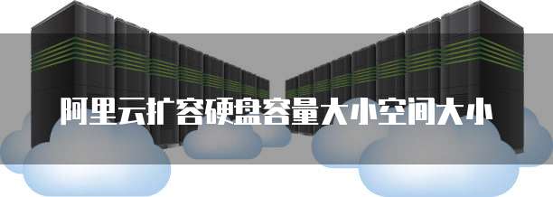 阿里云扩容硬盘容量大小空间大小
