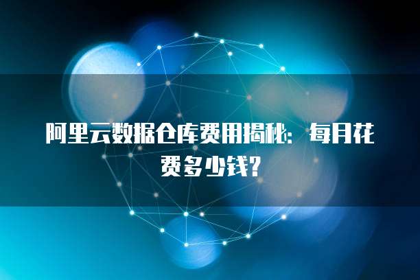 阿里云数据仓库费用揭秘:每月花费多少钱?