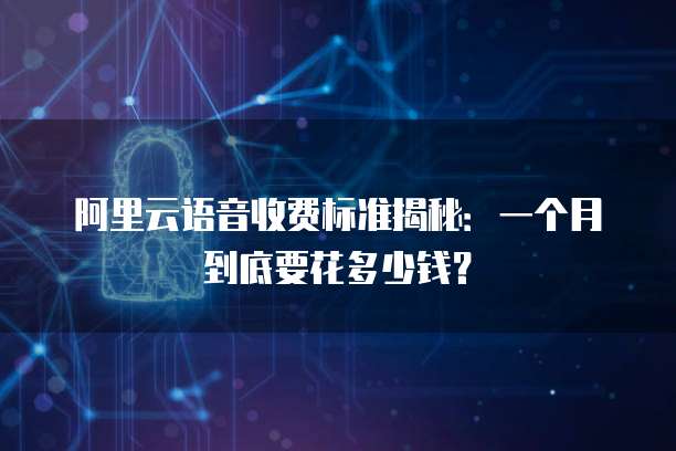 阿里云语音收费标准揭秘:一个月到底要花多少钱?