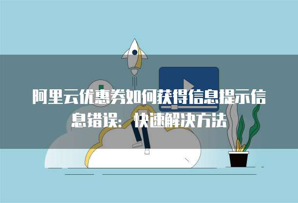 阿里云优惠券如何获得信息提示信息错误:快速解决方法