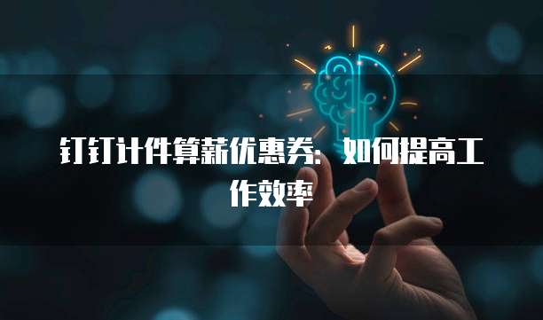 钉钉计件算薪优惠券:如何提高工作效率