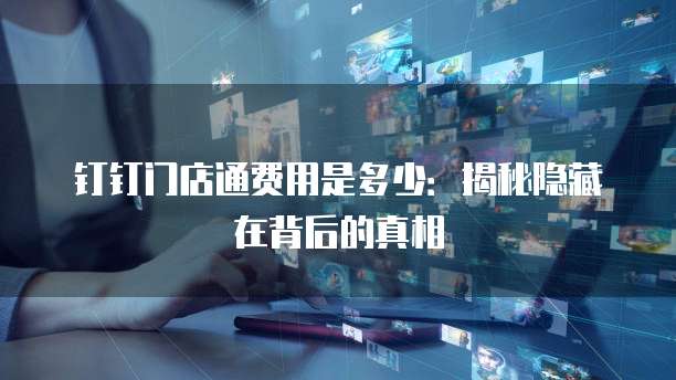 钉钉门店通费用是多少：揭秘隐藏在背后的真相