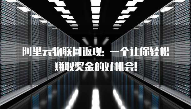 阿里云物联网返现: 一个让你轻松赚取奖金的好机会!