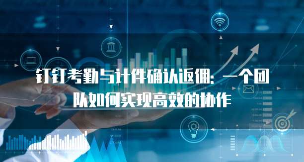 钉钉考勤与计件确认返佣: 一个团队如何实现高效的协作