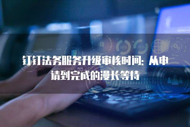 钉钉法务服务升级审核时间: 从申请到完成的漫长等待