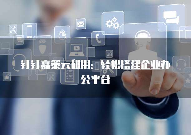 钉钉嘉策云租用:轻松搭建企业办公平台