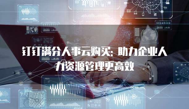 钉钉满分人事云购买: 助力企业人力资源管理更高效