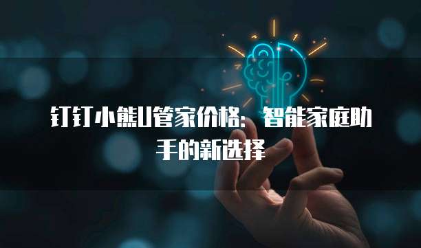 钉钉小熊U管家价格:智能家庭助手的新选择