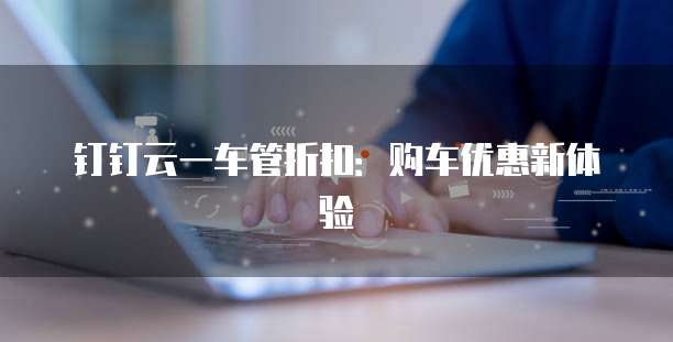 钉钉云一车管折扣:购车优惠新体验