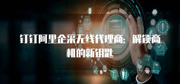 钉钉阿里企采无线代理商：解锁商机的新钥匙