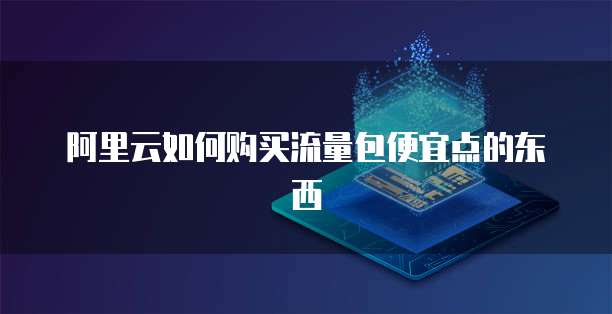 阿里云如何购买流量包便宜点的东西