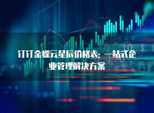 钉钉金蝶云星辰价格表: 一站式企业管理解决方案