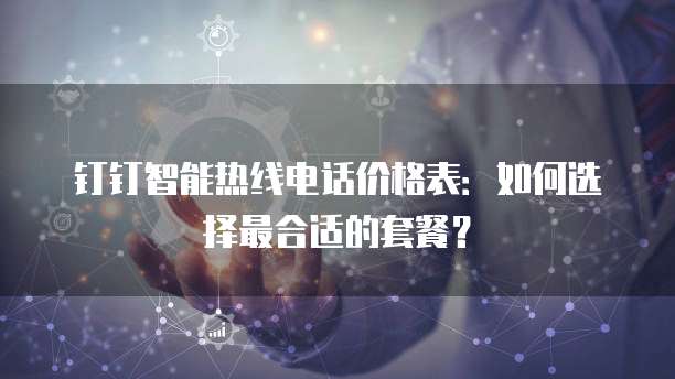 钉钉智能热线电话价格表：如何选择最合适的套餐？