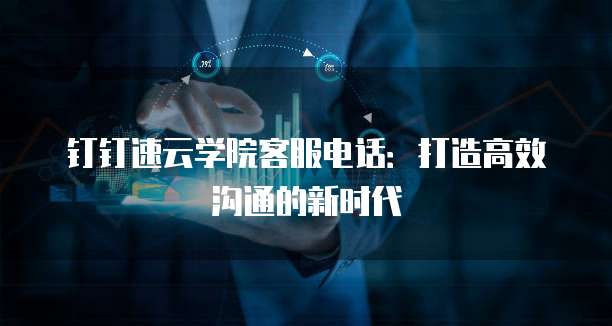 钉钉速云学院客服电话:打造高效沟通的新时代