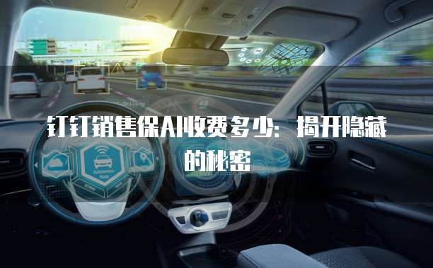钉钉销售保AI收费多少：揭开隐藏的秘密