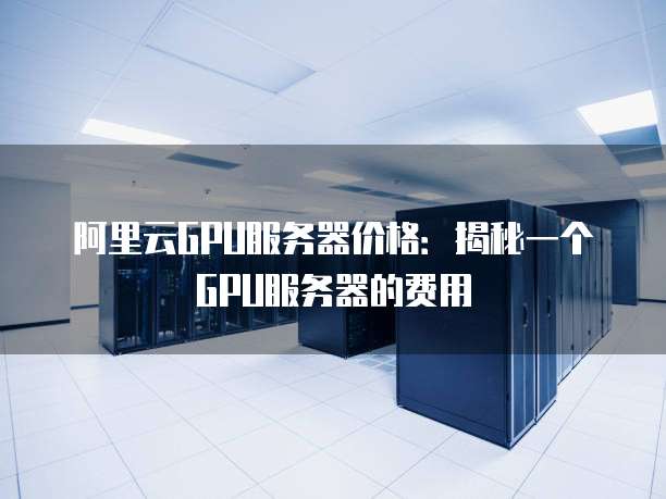 阿里云GPU服务器价格:揭秘一个GPU服务器的费用
