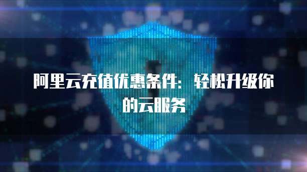 阿里云充值优惠条件:轻松升级你的云服务