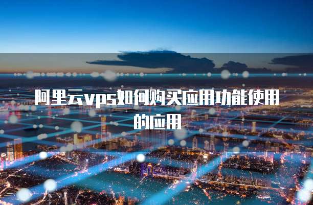 阿里云vps如何购买应用功能使用的应用