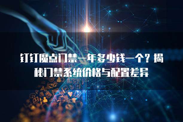 钉钉魔点门禁一年多少钱一个?揭秘门禁系统价格与配置差异