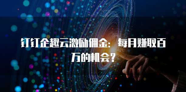 钉钉企趣云激励佣金:每月赚取百万的机会?