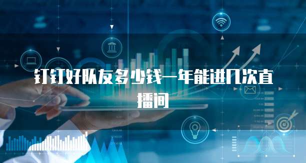 钉钉好队友多少钱一年能进几次直播间