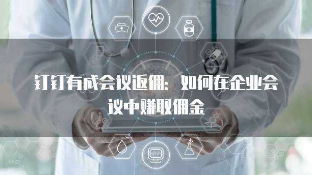 钉钉有成会议返佣：如何在企业会议中赚取佣金