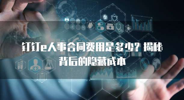 钉钉e人事合同费用是多少?揭秘背后的隐藏成本