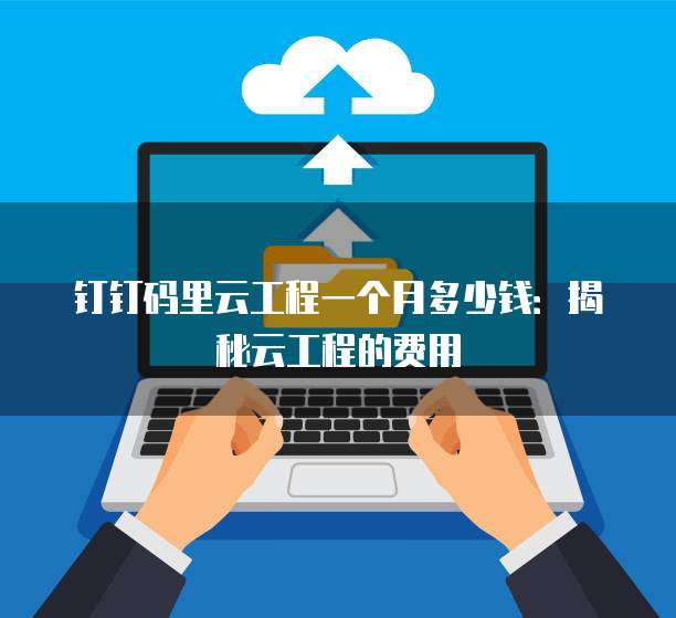 钉钉码里云工程一个月多少钱:揭秘云工程的费用