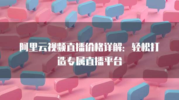 阿里云视频直播价格详解：轻松打造专属直播平台