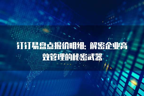 钉钉易盘点报价明细: 解密企业高效管理的秘密武器