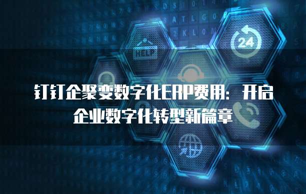 钉钉企聚变数字化ERP费用：开启企业数字化转型新篇章