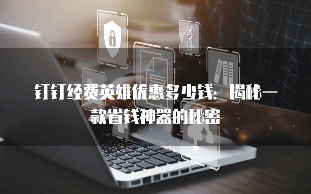 钉钉经费英雄优惠多少钱:揭秘一款省钱神器的秘密