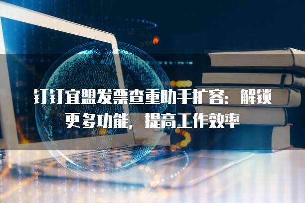 钉钉宜盟发票查重助手扩容:解锁更多功能,提高工作效率