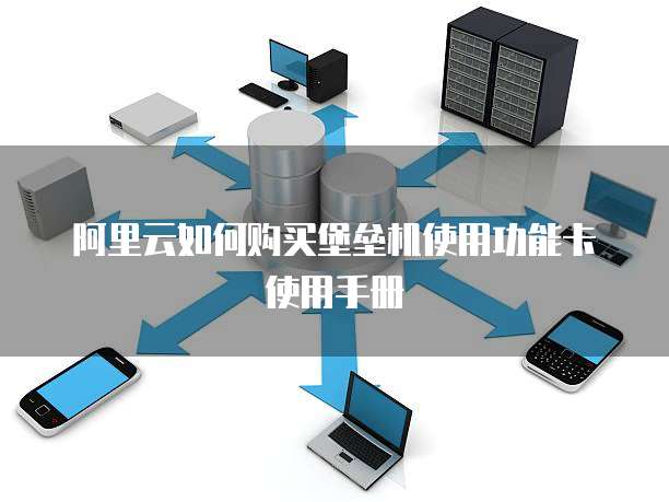 阿里云如何购买堡垒机使用功能卡使用手册